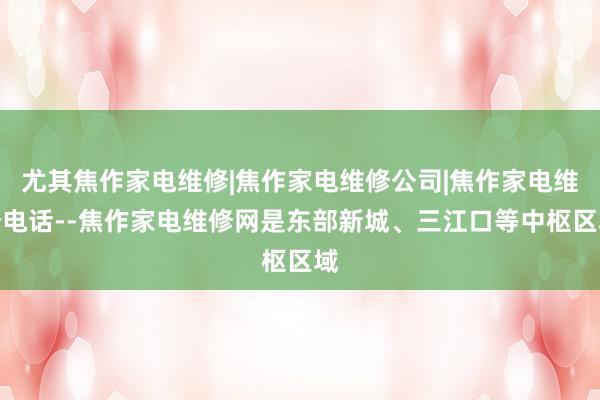尤其焦作家电维修|焦作家电维修公司|焦作家电维修电话--焦作家电维修网是东部新城、三江口等中枢区域