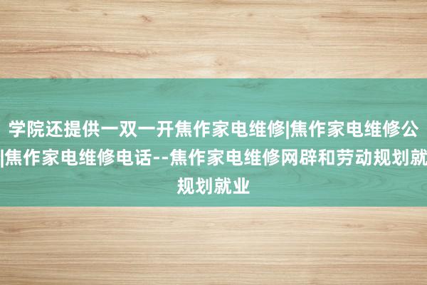 学院还提供一双一开焦作家电维修|焦作家电维修公司|焦作家电维修电话--焦作家电维修网辟和劳动规划就业