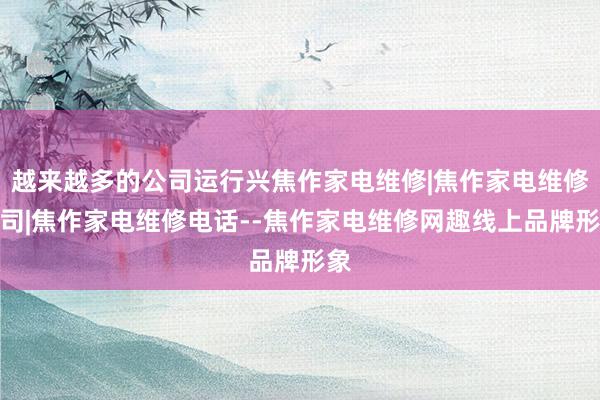 越来越多的公司运行兴焦作家电维修|焦作家电维修公司|焦作家电维修电话--焦作家电维修网趣线上品牌形象