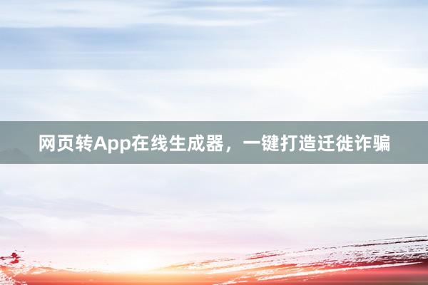 网页转App在线生成器，一键打造迁徙诈骗
