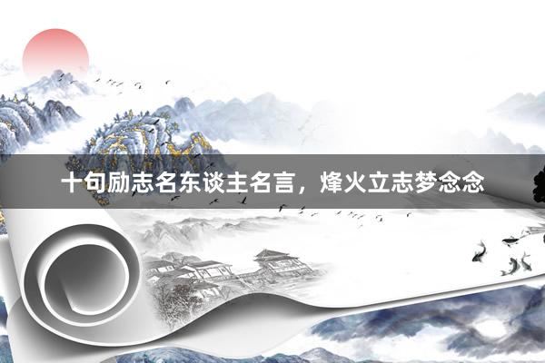 十句励志名东谈主名言，烽火立志梦念念